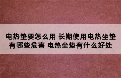 电热垫要怎么用 长期使用电热坐垫有哪些危害 电热坐垫有什么好处